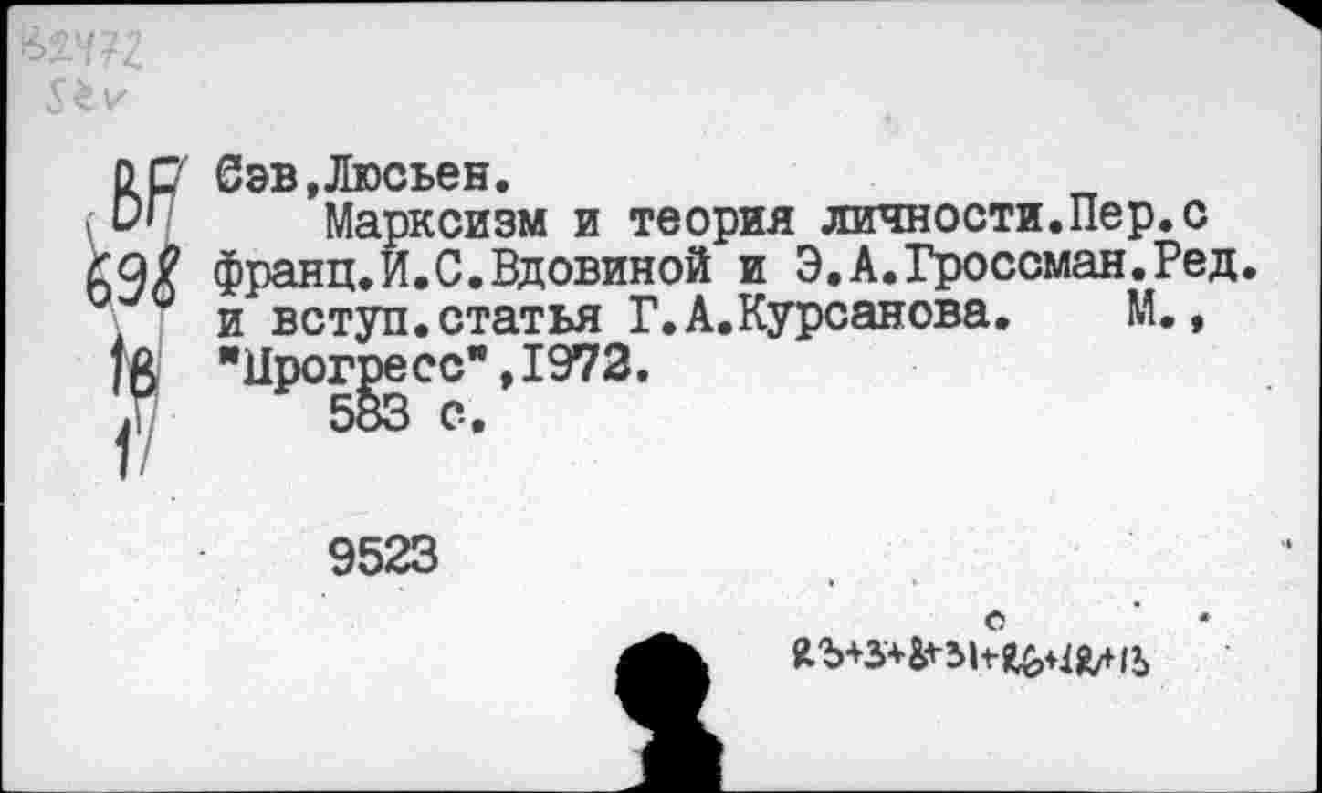 ﻿ОГ Марксизм и теория личности.Пер.с
9# франц.И.С.Вдовиной и Э.А.Гроссман.Ред и вступ.статья Г.А.Курсанова. М., ж "Прогресс",1972.
9523
Я'Ъ+3*&*-5к^йд|1>